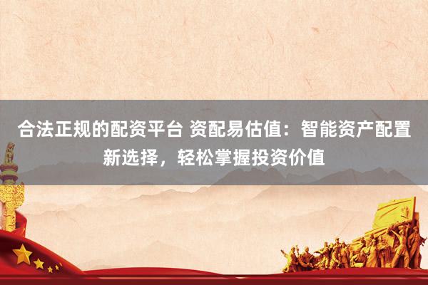 合法正规的配资平台 资配易估值：智能资产配置新选择，轻松掌握投资价值