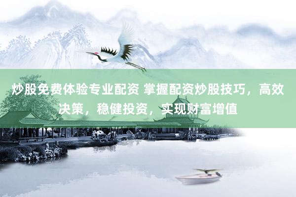 炒股免费体验专业配资 掌握配资炒股技巧，高效决策，稳健投资，实现财富增值