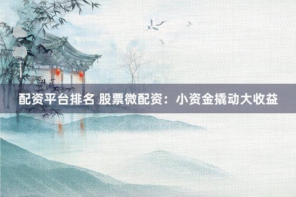 配资平台排名 股票微配资：小资金撬动大收益