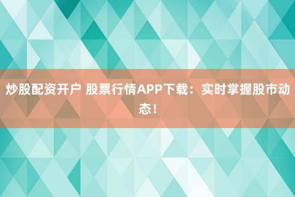 炒股配资开户 股票行情APP下载：实时掌握股市动态！