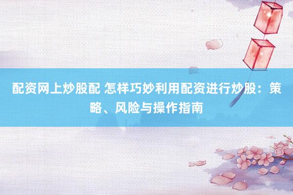 配资网上炒股配 怎样巧妙利用配资进行炒股：策略、风险与操作指南