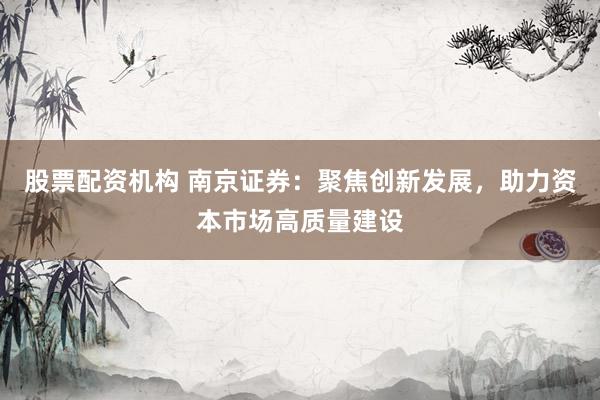 股票配资机构 南京证券：聚焦创新发展，助力资本市场高质量建设