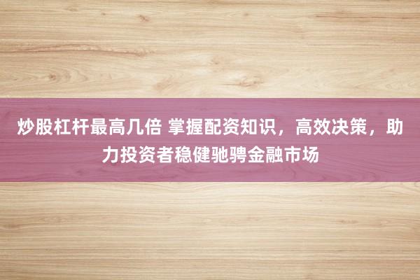 炒股杠杆最高几倍 掌握配资知识，高效决策，助力投资者稳健驰骋金融市场