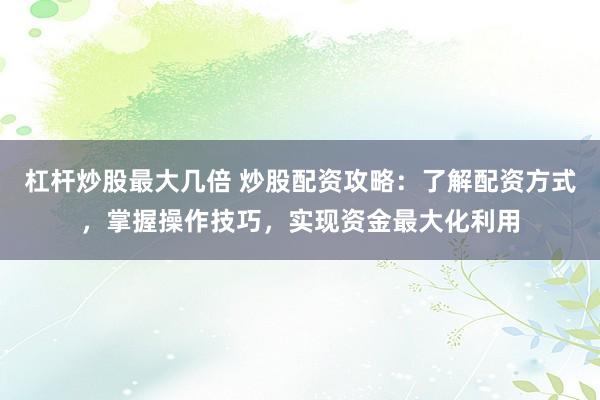 杠杆炒股最大几倍 炒股配资攻略：了解配资方式，掌握操作技巧，实现资金最大化利用
