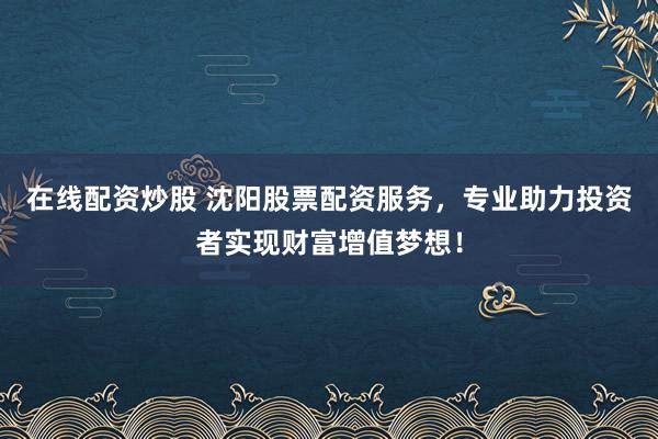 在线配资炒股 沈阳股票配资服务，专业助力投资者实现财富增值梦想！