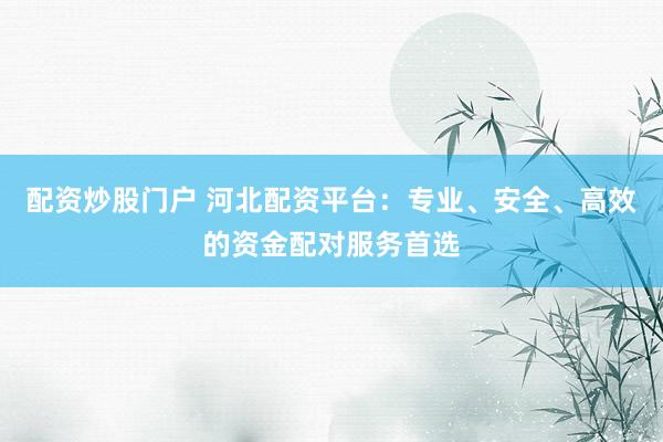 配资炒股门户 河北配资平台：专业、安全、高效的资金配对服务首选