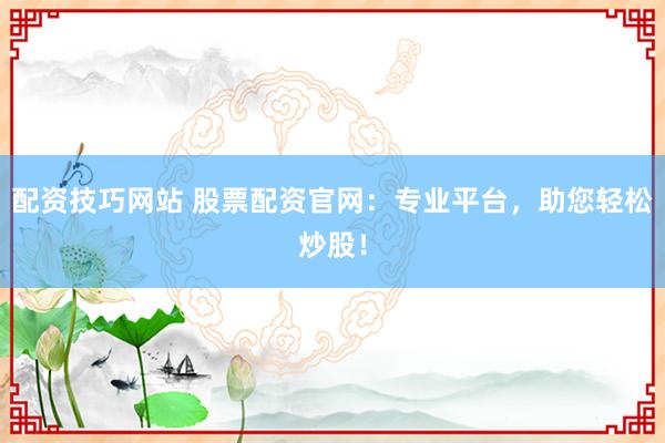配资技巧网站 股票配资官网：专业平台，助您轻松炒股！