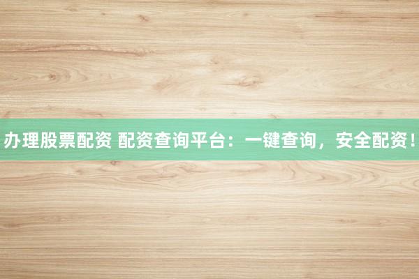 办理股票配资 配资查询平台：一键查询，安全配资！