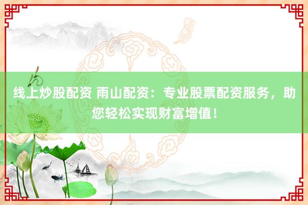 线上炒股配资 雨山配资：专业股票配资服务，助您轻松实现财富增值！