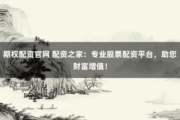 期权配资官网 配资之家：专业股票配资平台，助您财富增值！