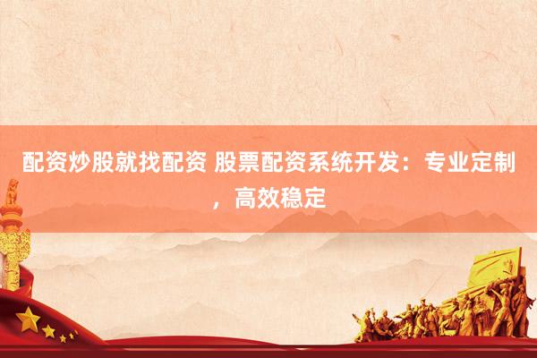配资炒股就找配资 股票配资系统开发：专业定制，高效稳定