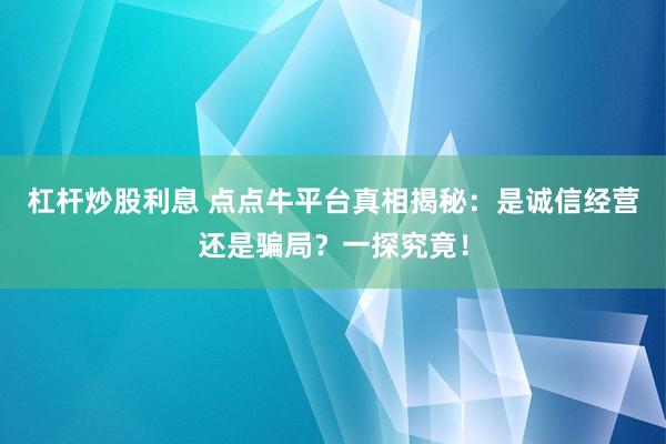 杠杆炒股利息 点点牛平台真相揭秘：是诚信经营还是骗局？一探究竟！