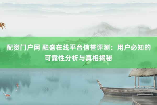 配资门户网 融盛在线平台信誉评测：用户必知的可靠性分析与真相揭秘