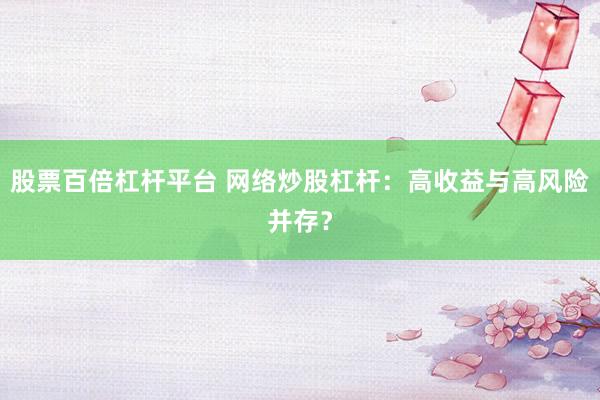 股票百倍杠杆平台 网络炒股杠杆：高收益与高风险并存？