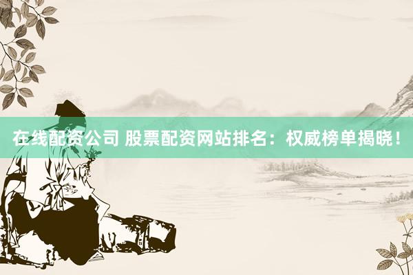 在线配资公司 股票配资网站排名：权威榜单揭晓！