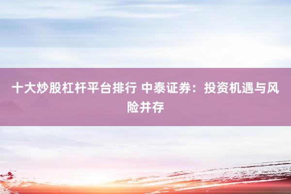 十大炒股杠杆平台排行 中泰证券：投资机遇与风险并存