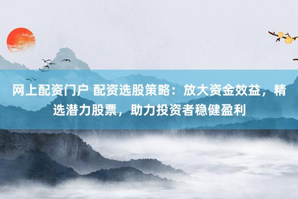 网上配资门户 配资选股策略：放大资金效益，精选潜力股票，助力投资者稳健盈利