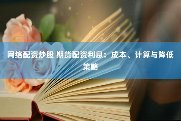 网络配资炒股 期货配资利息：成本、计算与降低策略
