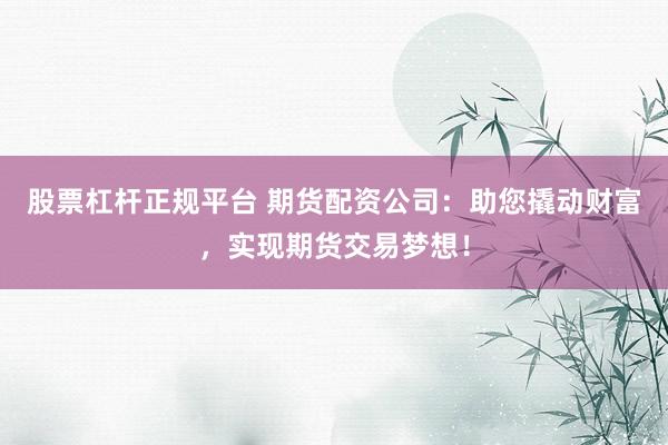 股票杠杆正规平台 期货配资公司：助您撬动财富，实现期货交易梦想！