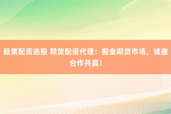 股票配资选股 期货配资代理：掘金期货市场，诚邀合作共赢！