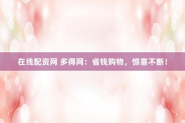 在线配资网 多得网：省钱购物，惊喜不断！