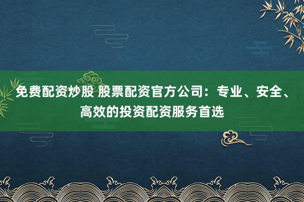 免费配资炒股 股票配资官方公司：专业、安全、高效的投资配资服务首选