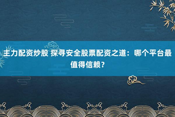 主力配资炒股 探寻安全股票配资之道：哪个平台最值得信赖？