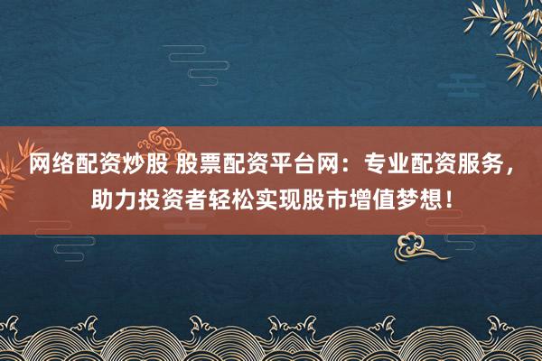 网络配资炒股 股票配资平台网：专业配资服务，助力投资者轻松实现股市增值梦想！