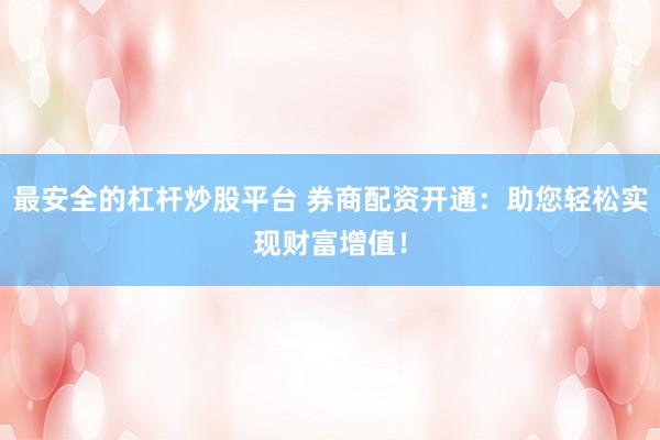 最安全的杠杆炒股平台 券商配资开通：助您轻松实现财富增值！