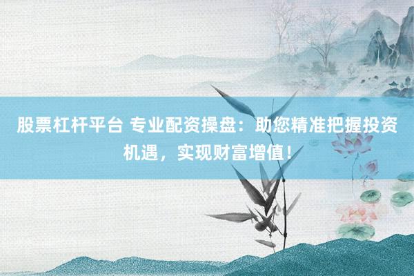 股票杠杆平台 专业配资操盘：助您精准把握投资机遇，实现财富增值！