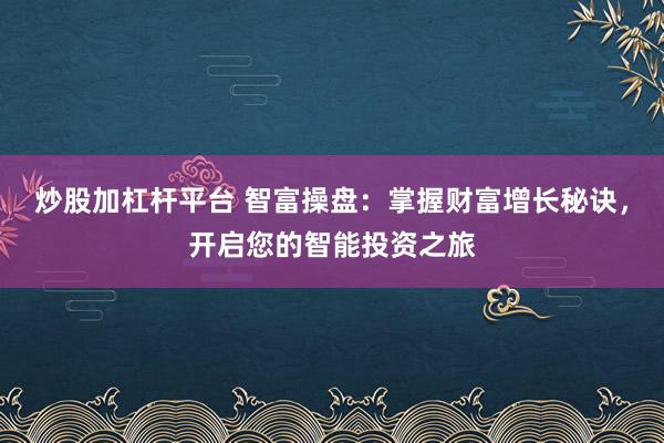 炒股加杠杆平台 智富操盘：掌握财富增长秘诀，开启您的智能投资之旅