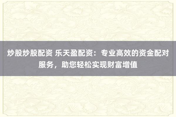 炒股炒股配资 乐天盈配资：专业高效的资金配对服务，助您轻松实现财富增值