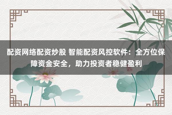 配资网络配资炒股 智能配资风控软件：全方位保障资金安全，助力投资者稳健盈利