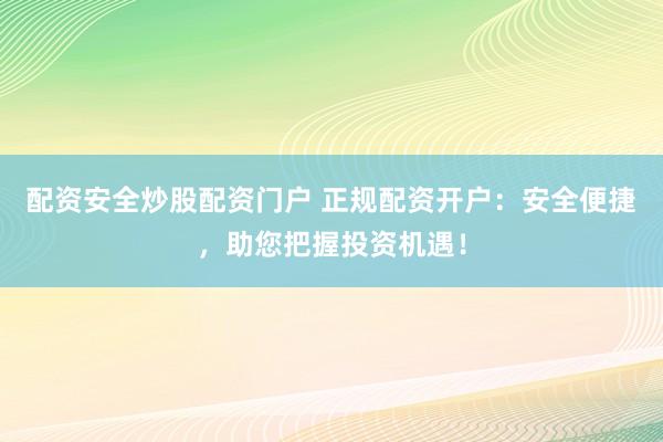 配资安全炒股配资门户 正规配资开户：安全便捷，助您把握投资机遇！