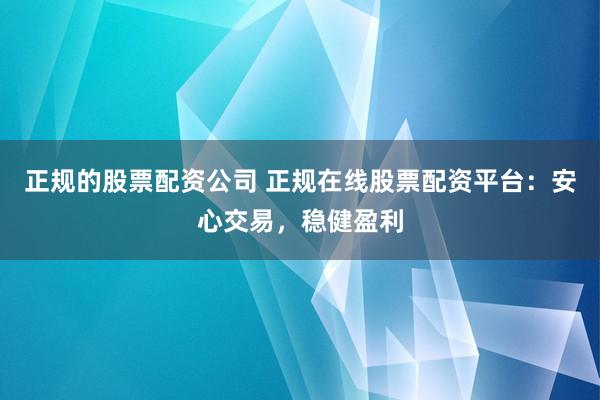 正规的股票配资公司 正规在线股票配资平台：安心交易，稳健盈利