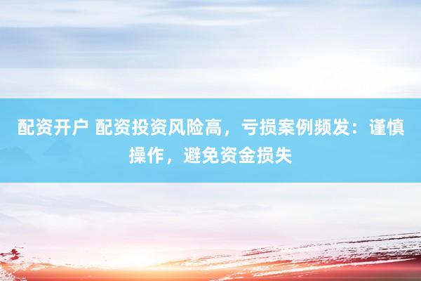 配资开户 配资投资风险高，亏损案例频发：谨慎操作，避免资金损失