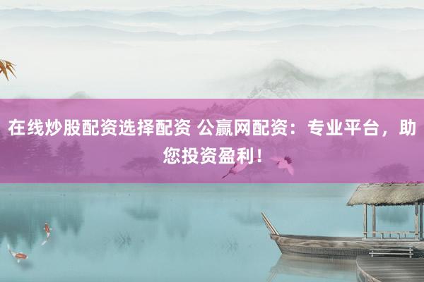 在线炒股配资选择配资 公赢网配资：专业平台，助您投资盈利！