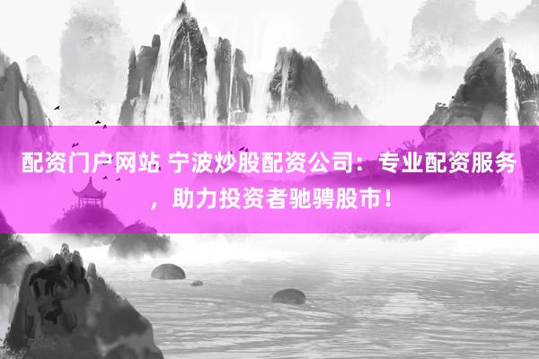 配资门户网站 宁波炒股配资公司：专业配资服务，助力投资者驰骋股市！