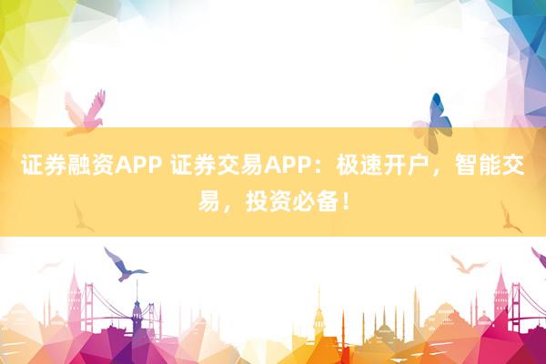 证券融资APP 证券交易APP：极速开户，智能交易，投资必备！