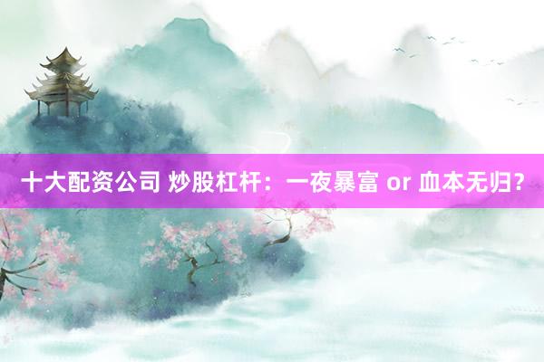 十大配资公司 炒股杠杆：一夜暴富 or 血本无归？