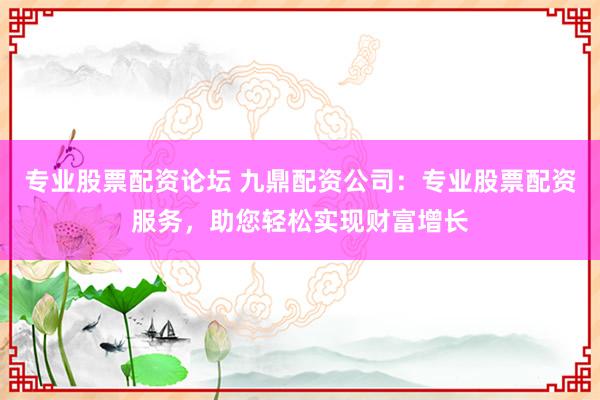 专业股票配资论坛 九鼎配资公司：专业股票配资服务，助您轻松实现财富增长