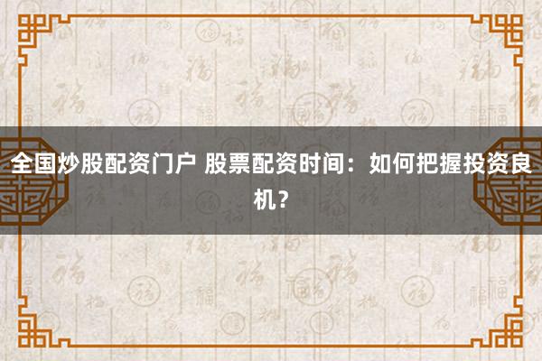 全国炒股配资门户 股票配资时间：如何把握投资良机？