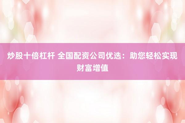 炒股十倍杠杆 全国配资公司优选：助您轻松实现财富增值