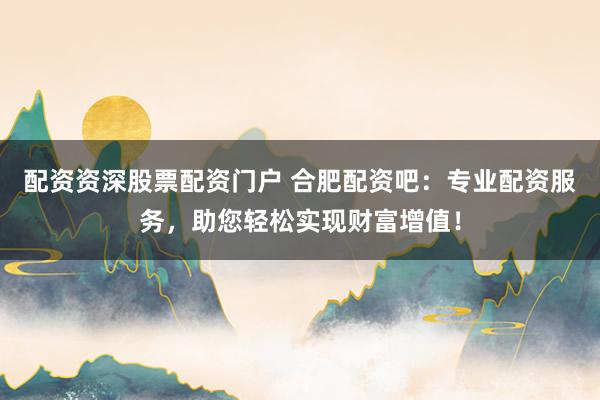 配资资深股票配资门户 合肥配资吧：专业配资服务，助您轻松实现财富增值！