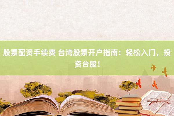 股票配资手续费 台湾股票开户指南：轻松入门，投资台股！