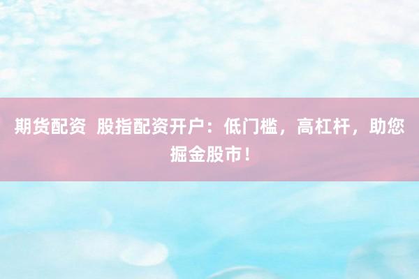 期货配资  股指配资开户：低门槛，高杠杆，助您掘金股市！