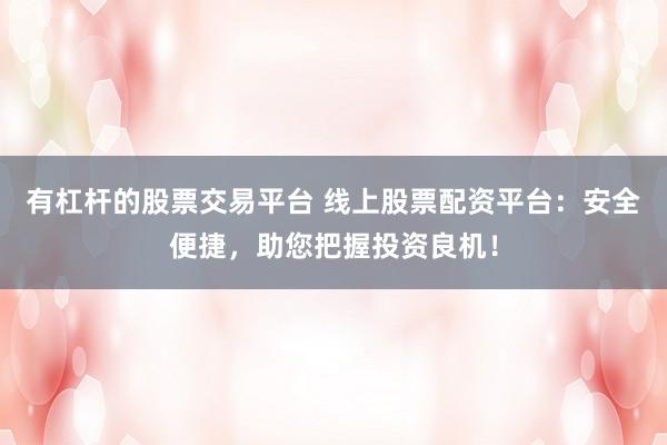 有杠杆的股票交易平台 线上股票配资平台：安全便捷，助您把握投资良机！