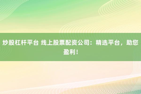 炒股杠杆平台 线上股票配资公司：精选平台，助您盈利！