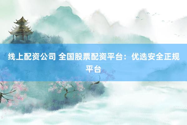线上配资公司 全国股票配资平台：优选安全正规平台