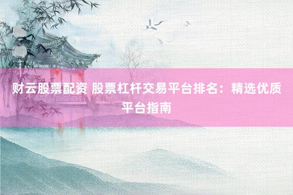 财云股票配资 股票杠杆交易平台排名：精选优质平台指南
